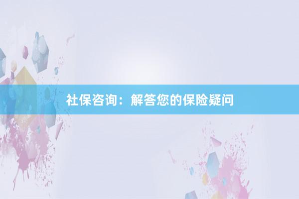 社保咨询：解答您的保险疑问